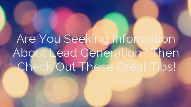 Are You Seeking Information About Lead Generation? Then Check Out These Great Tips!