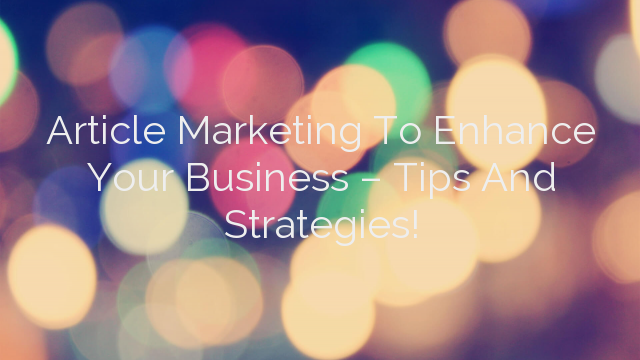 Article Marketing To Enhance Your Business – Tips And Strategies!