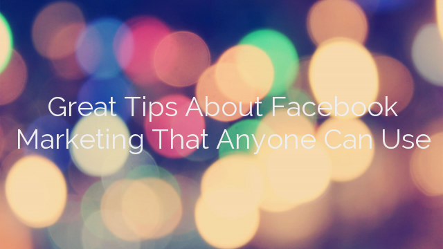 Great Tips About Facebook Marketing That Anyone Can Use