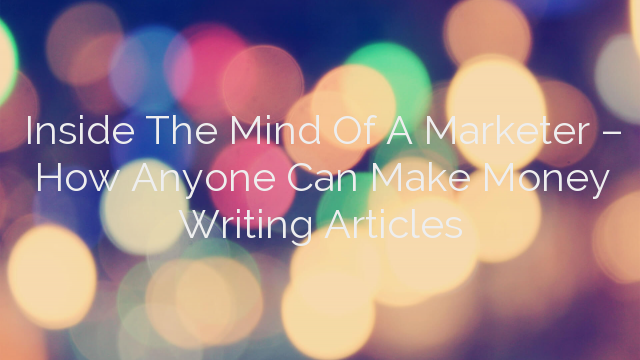 Inside The Mind Of A Marketer – How Anyone Can Make Money Writing Articles