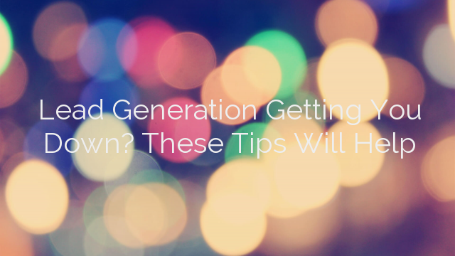 Lead Generation Getting You Down? These Tips Will Help