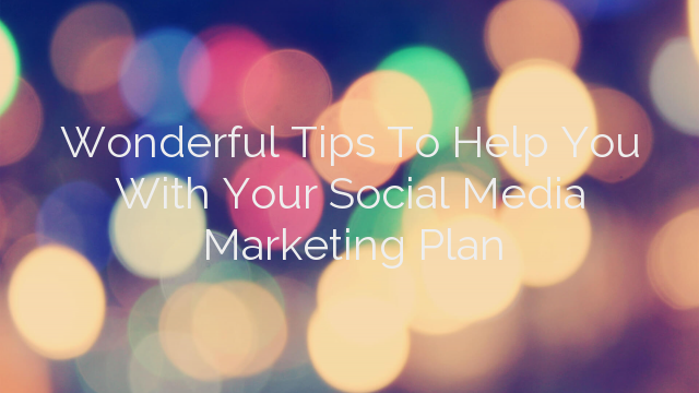 Wonderful Tips To Help You With Your Social Media Marketing Plan
