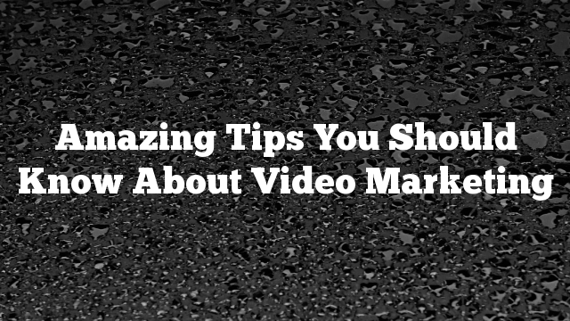 Amazing Tips You Should Know About Video Marketing