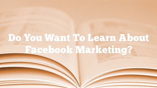 Do You Want To Learn About Facebook Marketing?