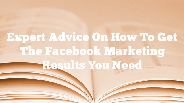 Expert Advice On How To Get The Facebook Marketing Results You Need