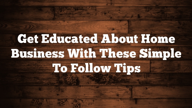 Get Educated About Home Business With These Simple To Follow Tips