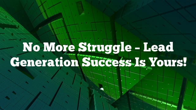 No More Struggle – Lead Generation Success Is Yours!