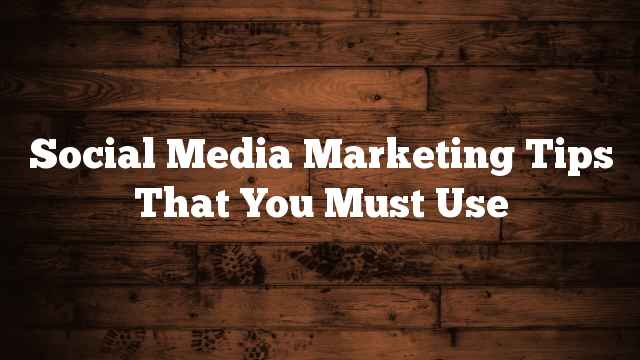 Social Media Marketing Tips That You Must Use