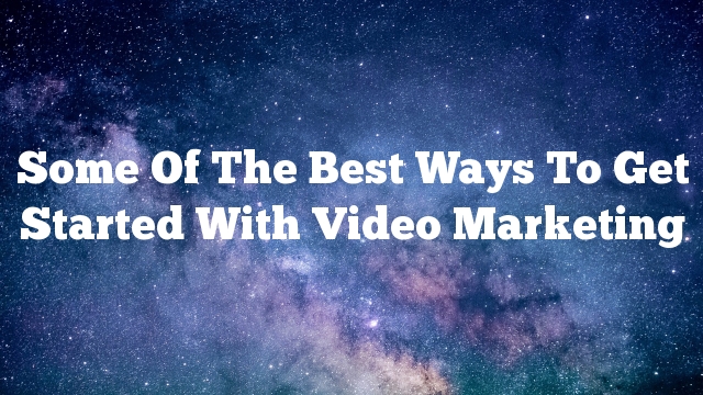 Some Of The Best Ways To Get Started With Video Marketing