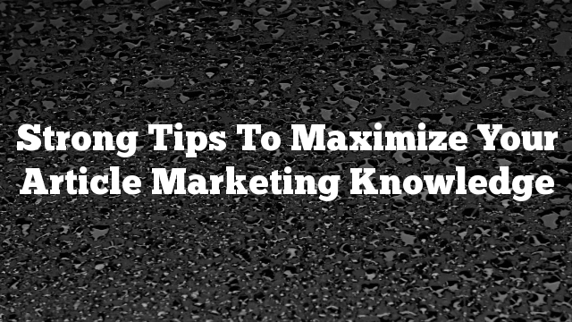 Strong Tips To Maximize Your Article Marketing Knowledge