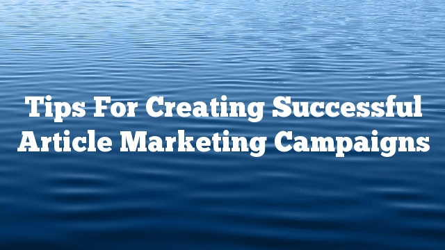 Tips For Creating Successful Article Marketing Campaigns