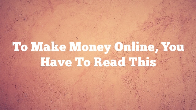 To Make Money Online, You Have To Read This