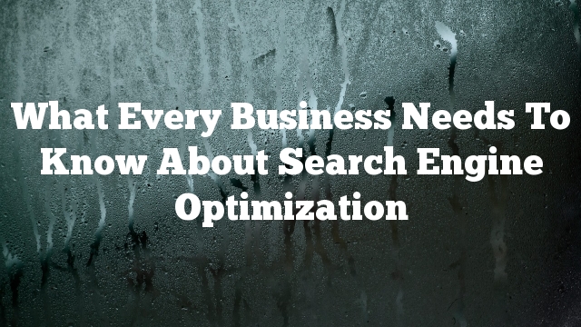 What Every Business Needs To Know About Search Engine Optimization