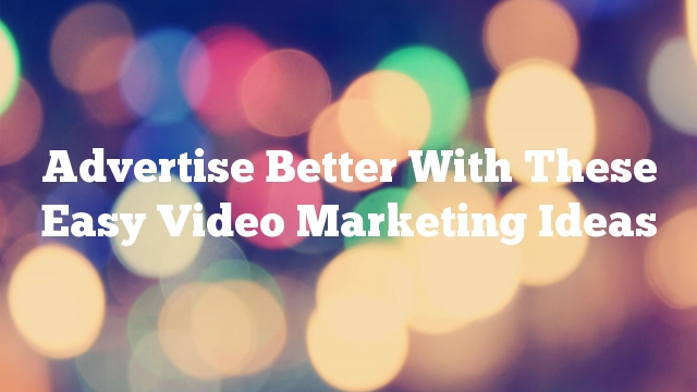 Advertise Better With These Easy Video Marketing Ideas
