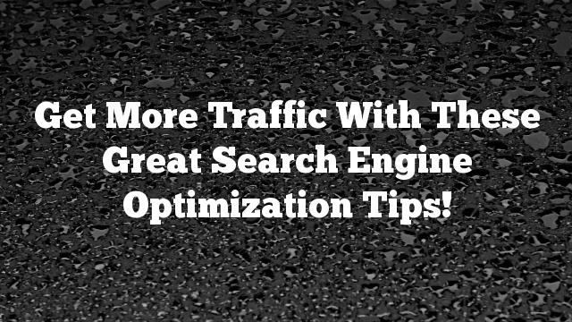Get More Traffic With These Great Search Engine Optimization Tips!