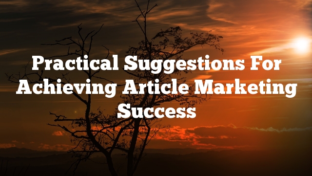 Practical Suggestions For Achieving Article Marketing Success