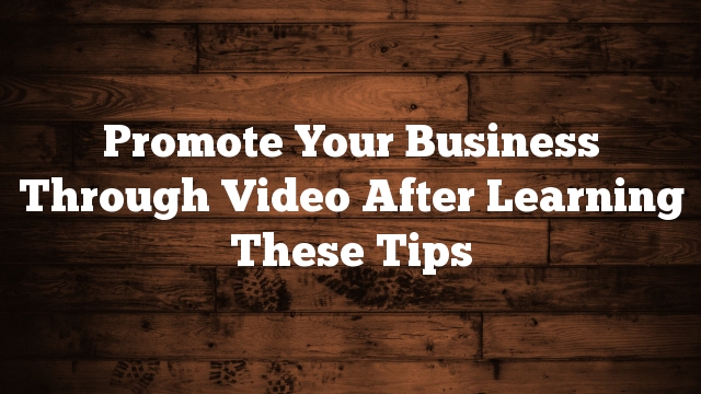 Promote Your Business Through Video After Learning These Tips