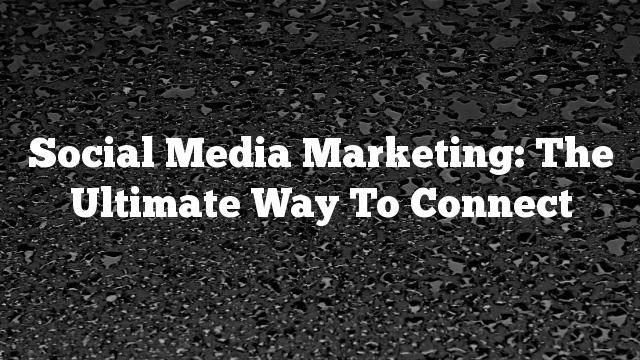 Social Media Marketing: The Ultimate Way To Connect