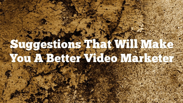 Suggestions That Will Make You A Better Video Marketer