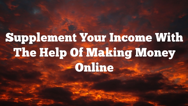 Supplement Your Income With The Help Of Making Money Online