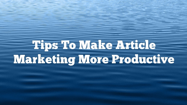 Tips To Make Article Marketing More Productive