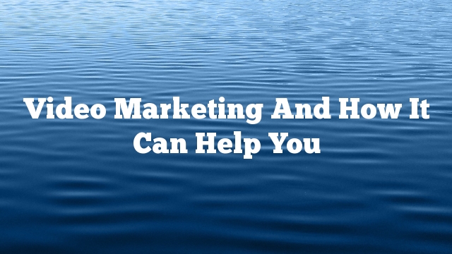 Video Marketing And How It Can Help You