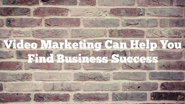 Video Marketing Can Help You Find Business Success