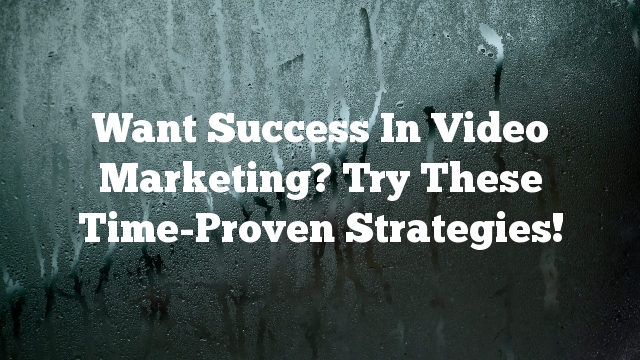 Want Success In Video Marketing? Try These Time-Proven Strategies!