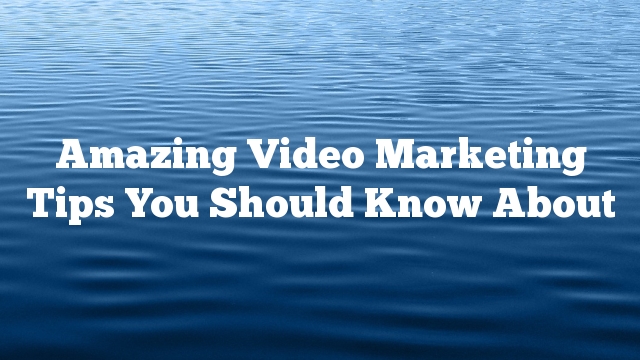 Amazing Video Marketing Tips You Should Know About