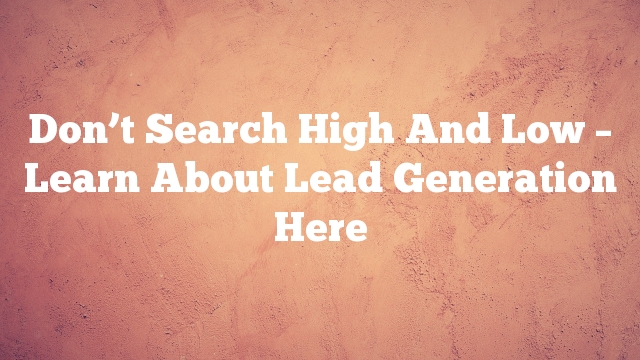 Don’t Search High And Low – Learn About Lead Generation Here