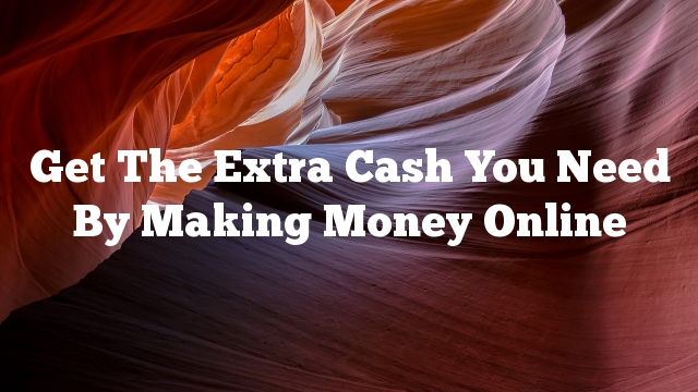 Get The Extra Cash You Need By Making Money Online
