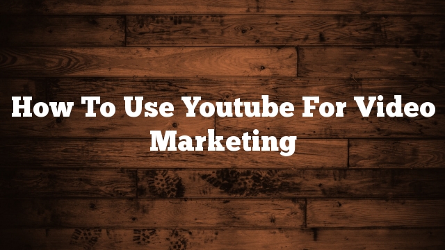 How To Use Youtube For  Video Marketing