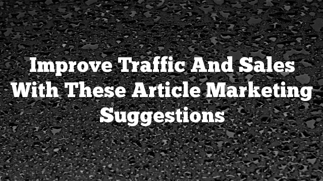 Improve Traffic And Sales With These Article Marketing Suggestions