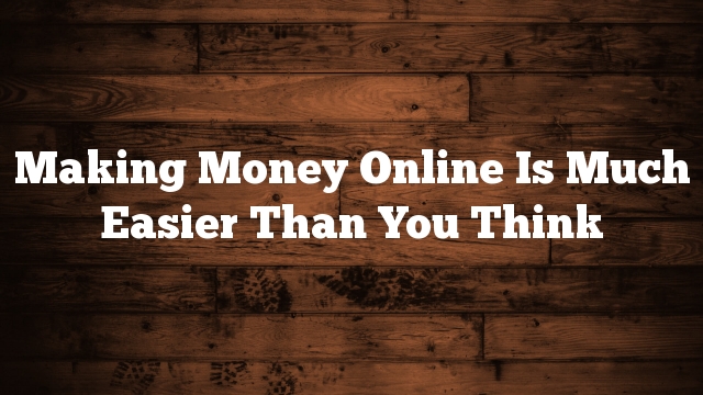 Making Money Online Is Much Easier Than You Think