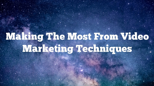 Making The Most From Video Marketing Techniques