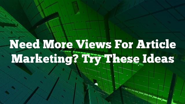 Need More Views For Article Marketing? Try These Ideas