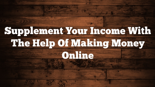 Supplement Your Income With The Help Of Making Money Online