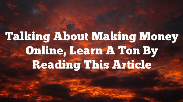 Talking About Making Money Online, Learn A Ton By Reading This Article