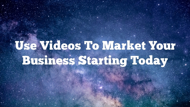 Use Videos To Market Your Business Starting Today