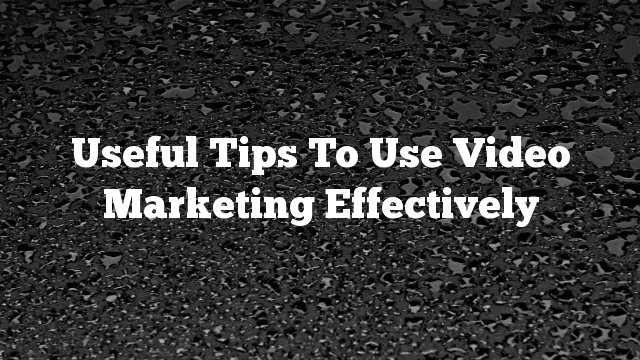 Useful Tips To Use Video Marketing Effectively