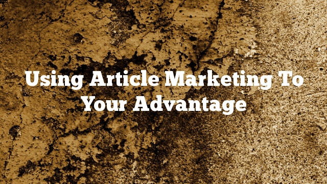 Using Article Marketing To Your Advantage