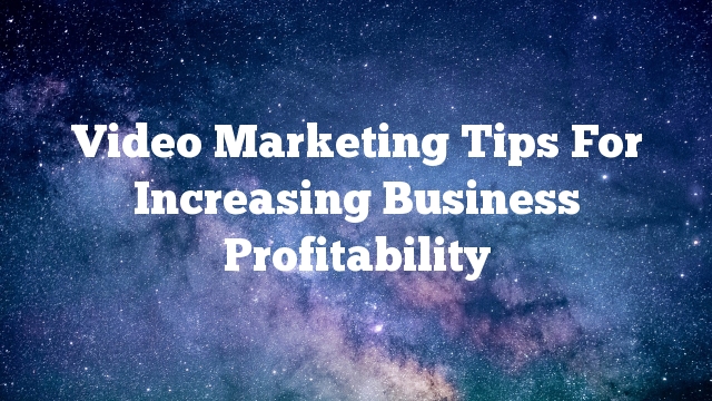 Video Marketing Tips For Increasing Business Profitability