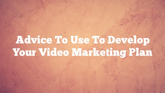 Advice To Use To Develop Your Video Marketing Plan
