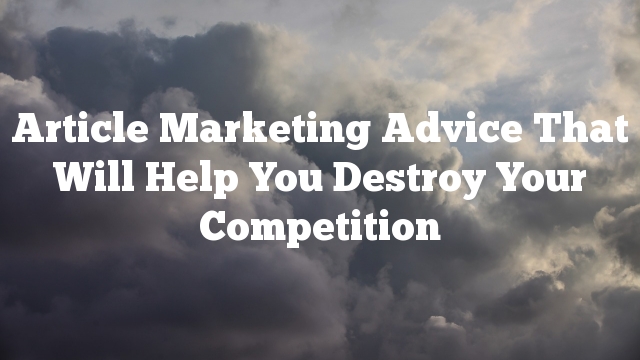 Article Marketing Advice That Will Help You Destroy Your Competition