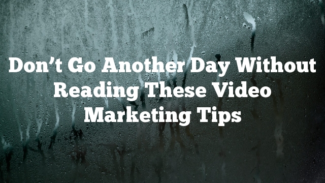 Don’t Go Another Day Without Reading These Video Marketing Tips