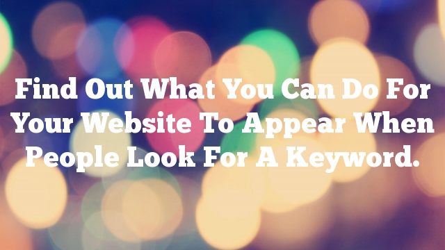 Find Out What You Can Do For Your Website To Appear When People Look For A Keyword.
