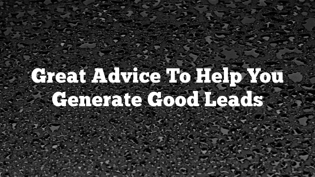 Great Advice To Help You Generate Good Leads