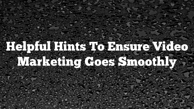 Helpful Hints To Ensure Video Marketing Goes Smoothly