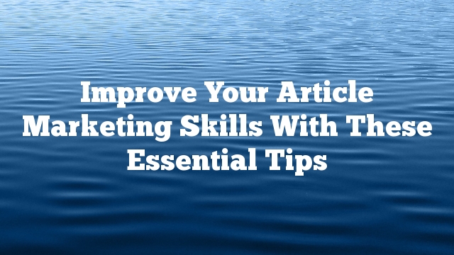 Improve Your Article Marketing Skills With These Essential Tips