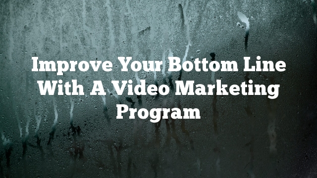 Improve Your Bottom Line With A Video Marketing Program